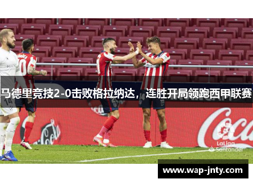 马德里竞技2-0击败格拉纳达，连胜开局领跑西甲联赛