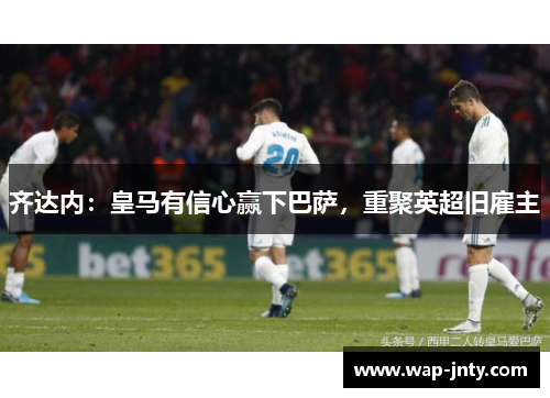 齐达内：皇马有信心赢下巴萨，重聚英超旧雇主