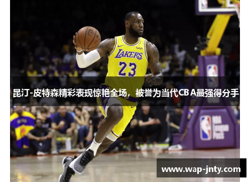 昆汀-皮特森精彩表现惊艳全场，被誉为当代CBA最强得分手