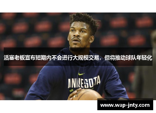活塞老板宣布短期内不会进行大规模交易，但将推动球队年轻化