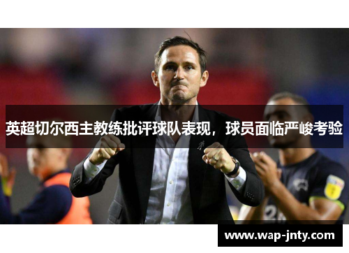 英超切尔西主教练批评球队表现，球员面临严峻考验