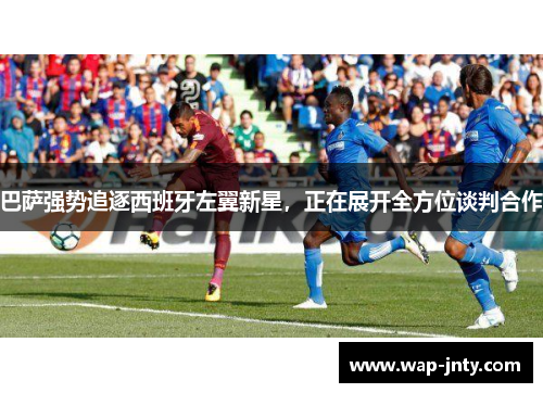 巴萨强势追逐西班牙左翼新星，正在展开全方位谈判合作
