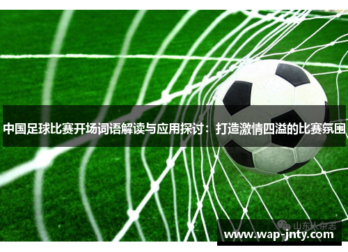 中国足球比赛开场词语解读与应用探讨：打造激情四溢的比赛氛围