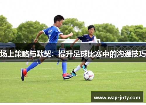 场上策略与默契：提升足球比赛中的沟通技巧