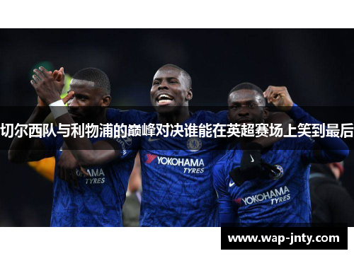 切尔西队与利物浦的巅峰对决谁能在英超赛场上笑到最后