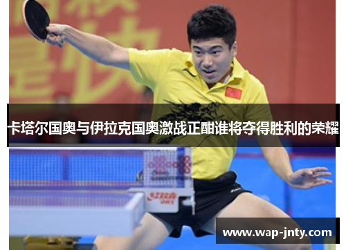 卡塔尔国奥与伊拉克国奥激战正酣谁将夺得胜利的荣耀