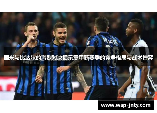 国米与比达尔的激烈对决揭示意甲新赛季的竞争格局与战术博弈