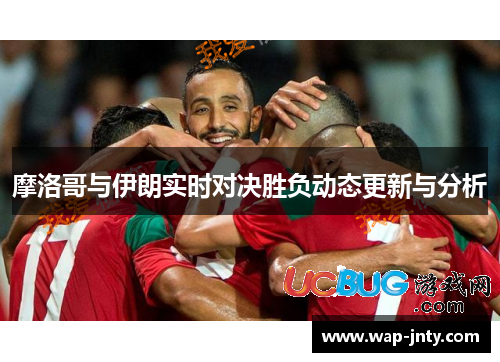 摩洛哥与伊朗实时对决胜负动态更新与分析