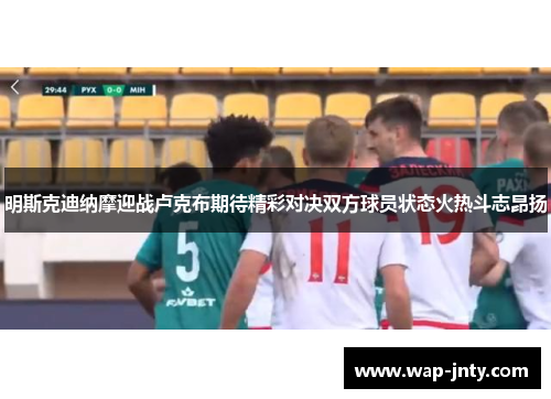 明斯克迪纳摩迎战卢克布期待精彩对决双方球员状态火热斗志昂扬