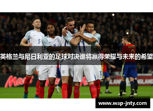 英格兰与尼日利亚的足球对决谁将赢得荣耀与未来的希望