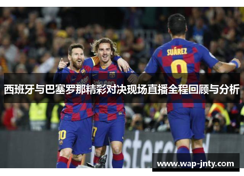 西班牙与巴塞罗那精彩对决现场直播全程回顾与分析