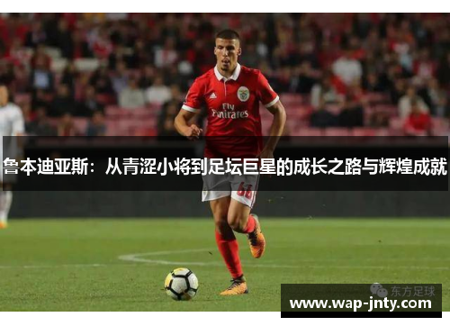 鲁本迪亚斯：从青涩小将到足坛巨星的成长之路与辉煌成就